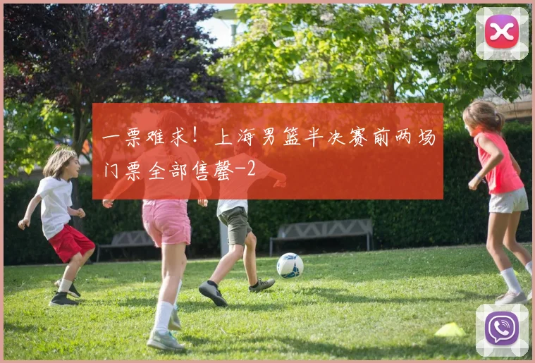 一票难求！上海男篮半决赛前两场门票全部售罄