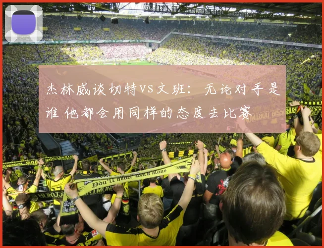 杰林威谈切特vs文班：无论对手是谁 他都会用同样的态度去比赛
