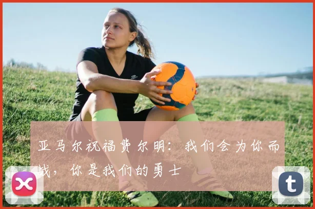 亚马尔祝福费尔明：我们会为你而战，你是我们的勇士