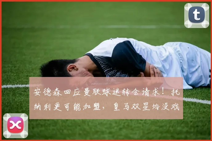 安德森回应曼联球迷转会请求！托纳利更可能加盟，皇马双星均没戏
