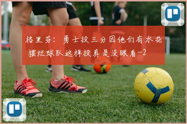 格里芬：勇士投三分因他们有水花 摆烂球队这样投真是没眼看