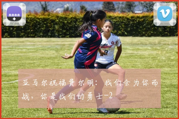 亚马尔祝福费尔明：我们会为你而战，你是我们的勇士