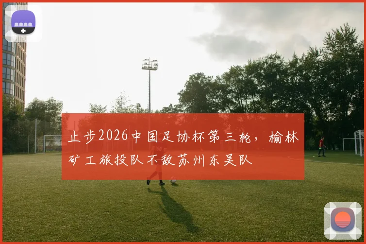 止步2026中国足协杯第三轮，榆林矿工旅投队不敌苏州东吴队