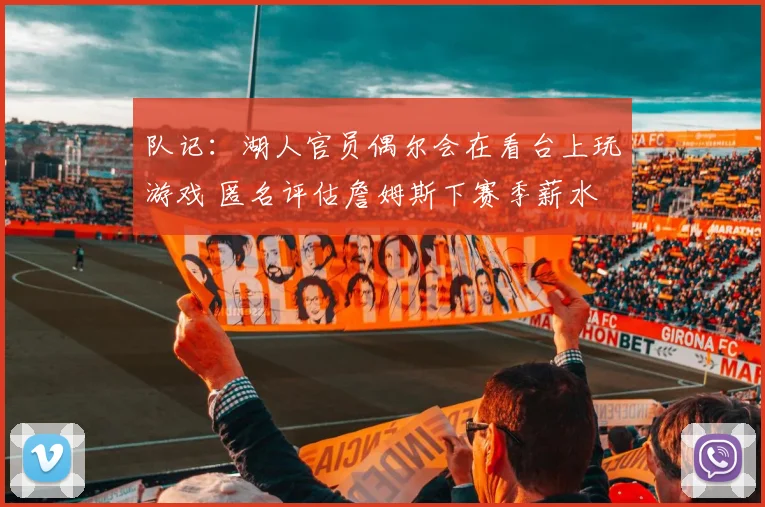 队记：湖人官员偶尔会在看台上玩游戏 匿名评估詹姆斯下赛季薪水