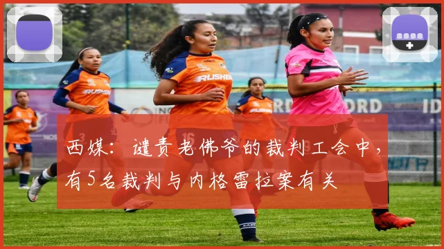 西媒：谴责老佛爷的裁判工会中，有5名裁判与内格雷拉案有关