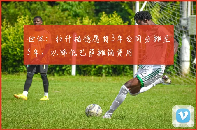 世体：拉什福德愿将3年合同分摊至5年，以降低巴萨摊销费用