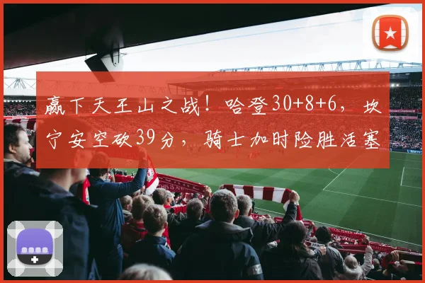 赢下天王山之战！哈登30+8+6，坎宁安空砍39分，骑士加时险胜活塞