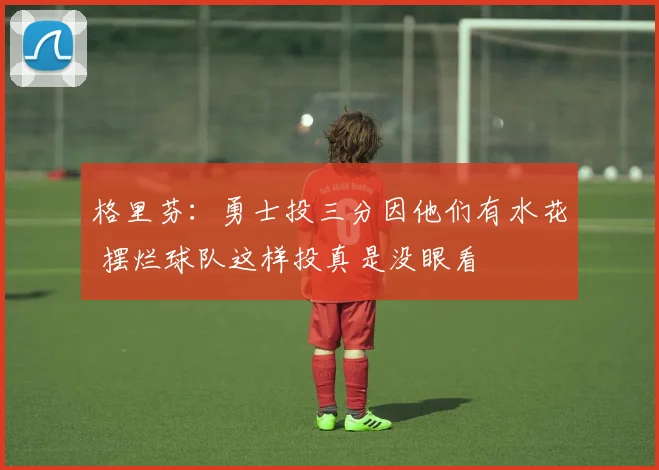 格里芬：勇士投三分因他们有水花 摆烂球队这样投真是没眼看