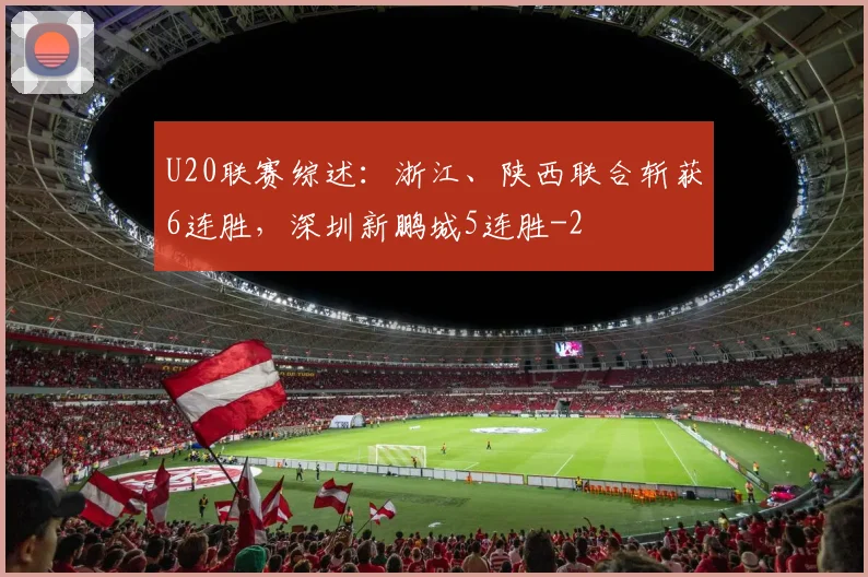 U20联赛综述：浙江、陕西联合斩获6连胜，深圳新鹏城5连胜