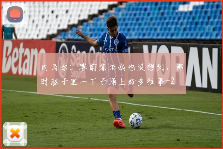 内马尔：赛前落泪我也没想到，那时脑子里一下子涌上好多往事