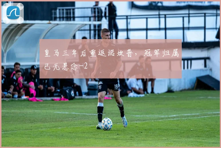 皇马三年后重返诺坎普，冠军归属已无悬念