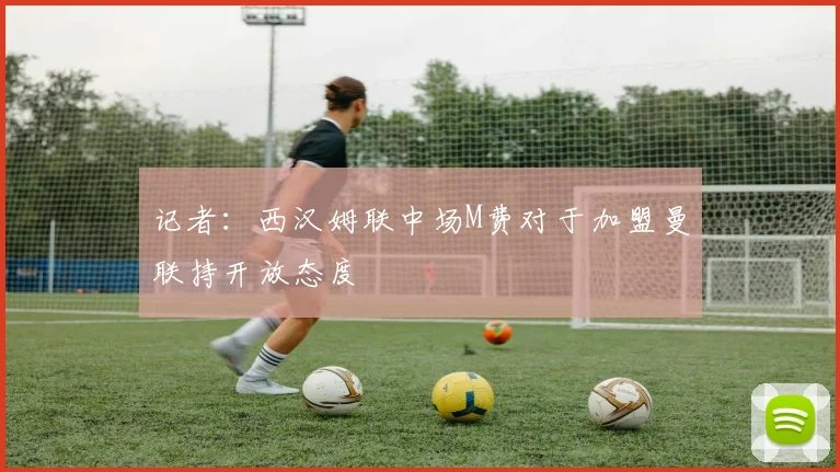 记者：西汉姆联中场M费对于加盟曼联持开放态度