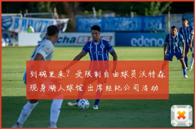 到碗里来？受限制自由球员沃特森现身湖人球馆 出席经纪公司活动