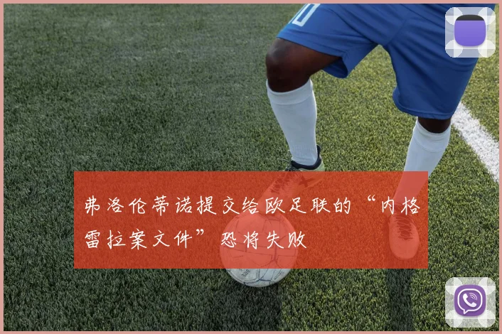弗洛伦蒂诺提交给欧足联的“内格雷拉案文件”恐将失败