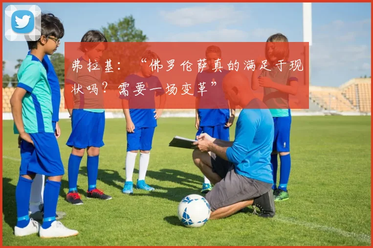 弗拉基：“佛罗伦萨真的满足于现状吗？需要一场变革”