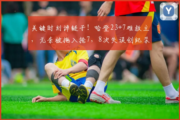 关键时刻掉链子！哈登23+7难救主，无奈被拖入抢7，8次失误创纪录_1