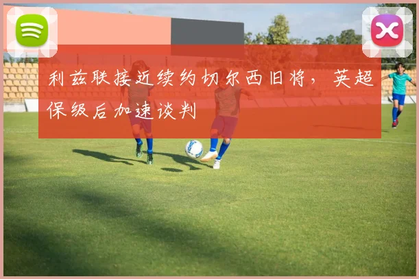 利兹联接近续约切尔西旧将，英超保级后加速谈判